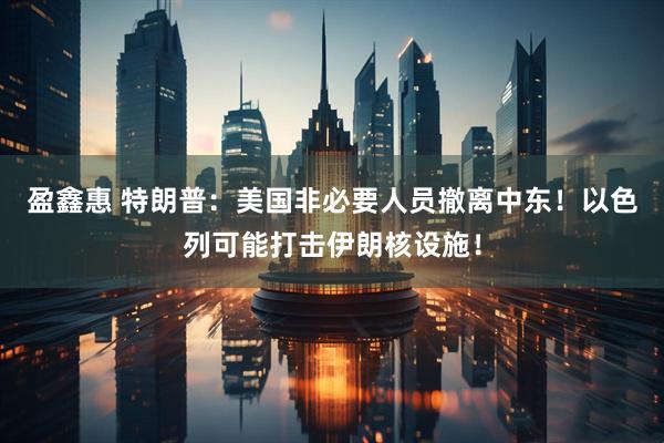 盈鑫惠 特朗普：美国非必要人员撤离中东！以色列可能打击伊朗核设施！