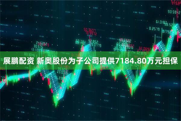 展鵬配资 新奥股份为子公司提供7184.80万元担保