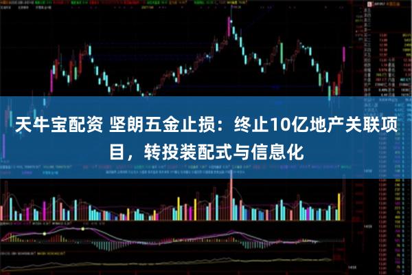 天牛宝配资 坚朗五金止损：终止10亿地产关联项目，转投装配式与信息化