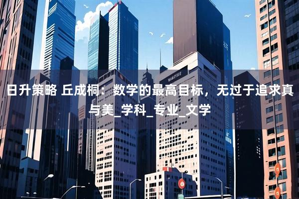日升策略 丘成桐：数学的最高目标，无过于追求真与美_学科_专业_文学