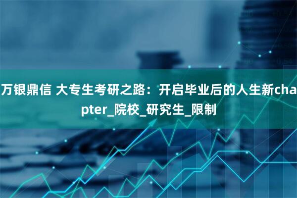 万银鼎信 大专生考研之路：开启毕业后的人生新chapter_院校_研究生_限制