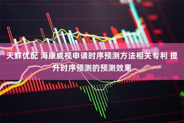 天鲜优配 海康威视申请时序预测方法相关专利 提升时序预测的预测效果