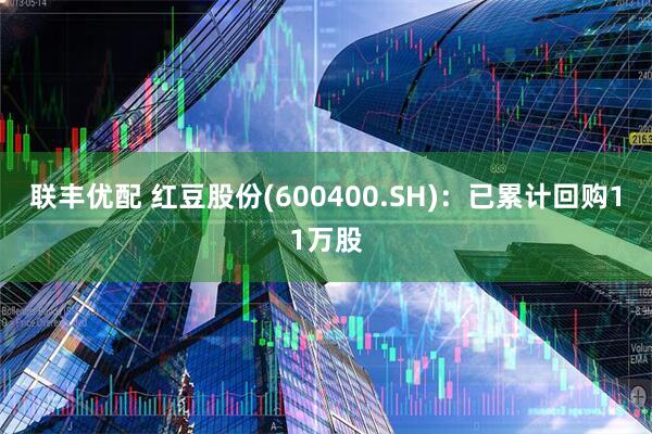 联丰优配 红豆股份(600400.SH)：已累计回购11万股