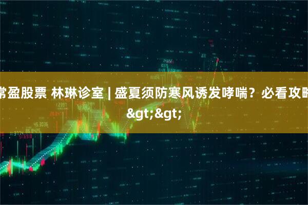 常盈股票 林琳诊室 | 盛夏须防寒风诱发哮喘？必看攻略>>