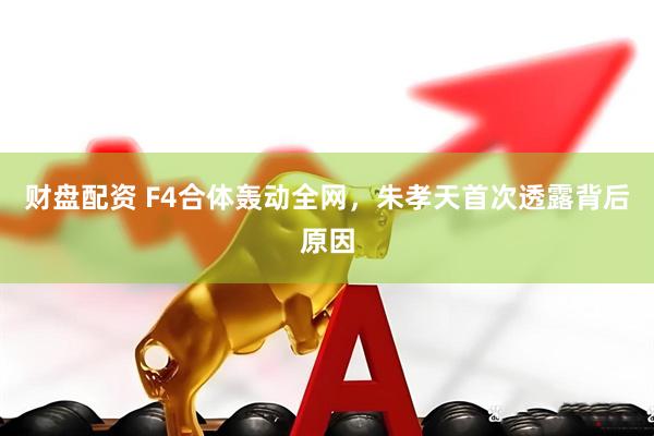 财盘配资 F4合体轰动全网，朱孝天首次透露背后原因