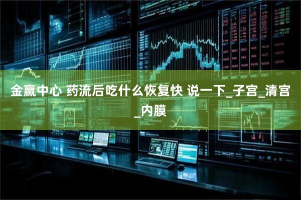 金赢中心 药流后吃什么恢复快 说一下_子宫_清宫_内膜