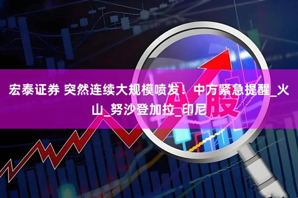 宏泰证券 突然连续大规模喷发！中方紧急提醒_火山_努沙登加拉_印尼
