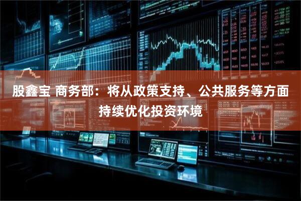 股鑫宝 商务部：将从政策支持、公共服务等方面持续优化投资环境
