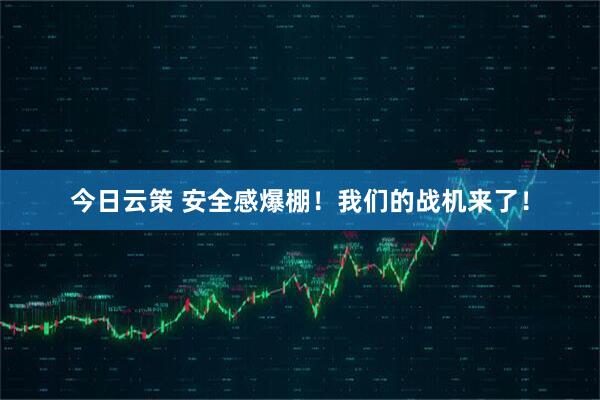 今日云策 安全感爆棚！我们的战机来了！