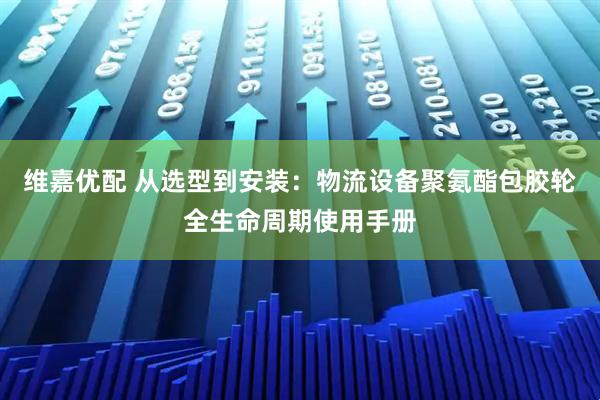 维嘉优配 从选型到安装：物流设备聚氨酯包胶轮全生命周期使用手册