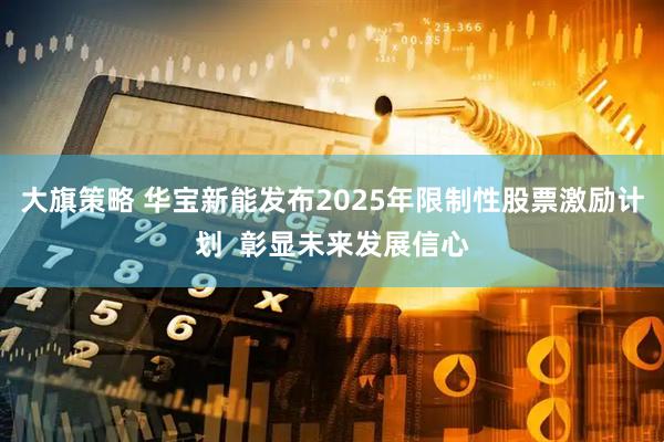 大旗策略 华宝新能发布2025年限制性股票激励计划  彰显未来发展信心