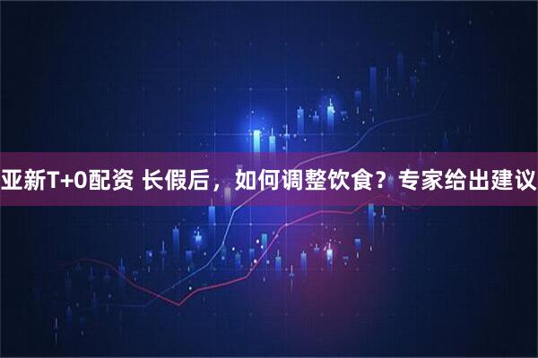 亚新T+0配资 长假后，如何调整饮食？专家给出建议