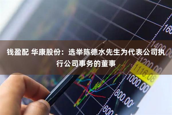 钱盈配 华康股份：选举陈德水先生为代表公司执行公司事务的董事