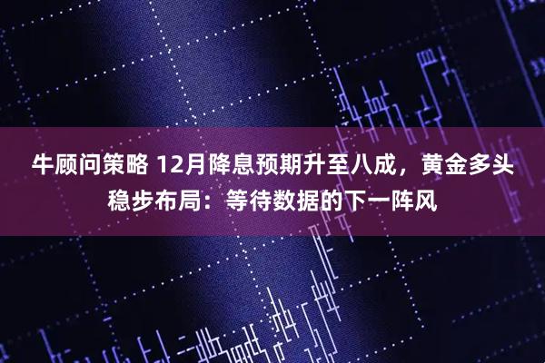 牛顾问策略 12月降息预期升至八成，黄金多头稳步布局：等待数据的下一阵风