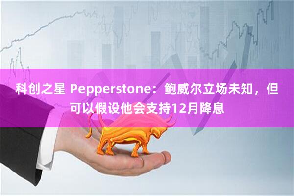 科创之星 Pepperstone：鲍威尔立场未知，但可以假设他会支持12月降息
