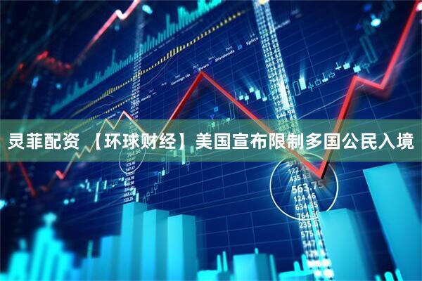 灵菲配资 【环球财经】美国宣布限制多国公民入境