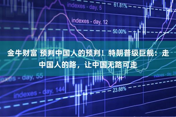 金牛财富 预判中国人的预判！特朗普级巨舰：走中国人的路，让中国无路可走