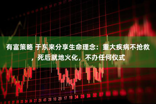 有富策略 于东来分享生命理念：重大疾病不抢救，死后就地火化，不办任何仪式